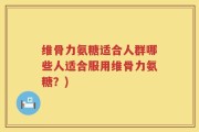 维骨力氨糖适合人群哪些人适合服用维骨力氨糖？)