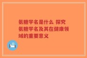 氨糖学名是什么 探究氨糖学名及其在健康领域的重要意义