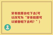 牙骨胶原会吃下去(可以改写为“牙骨胶原可以被吞咽下去吗？”)