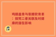 鸡膝盖骨与氨糖软骨素：探究二者关联及对健康的潜在影响
