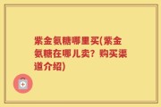紫金氨糖哪里买(紫金氨糖在哪儿卖？购买渠道介绍)