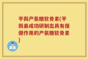 平舆产氨糖软骨素(平舆县成功研制出具有保健作用的产氨糖软骨素)