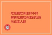 吃氨糖软骨素好不好 解析氨糖软骨素的功效与适宜人群