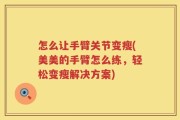 怎么让手臂关节变瘦(美美的手臂怎么练，轻松变瘦解决方案)