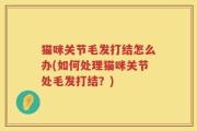 猫咪关节毛发打结怎么办(如何处理猫咪关节处毛发打结？)
