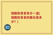 硫酸软骨素多少一盒(硫酸软骨素的售价是多少？)