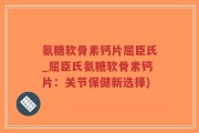 氨糖软骨素钙片屈臣氏_屈臣氏氨糖软骨素钙片：关节保健新选择)