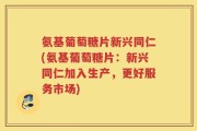 氨基葡萄糖片新兴同仁(氨基葡萄糖片：新兴同仁加入生产，更好服务市场)
