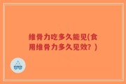 维骨力吃多久能见(食用维骨力多久见效？)