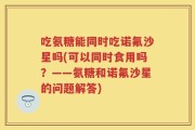 吃氨糖能同时吃诺氟沙星吗(可以同时食用吗？——氨糖和诺氟沙星的问题解答)