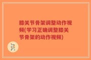 膝关节骨架调整动作视频(学习正确调整膝关节骨架的动作视频)