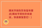 踝关节损伤饮食指导要点(踝关节受伤饮食建议，快速康复靠它！)