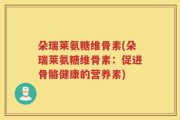 朵瑞莱氨糖维骨素(朵瑞莱氨糖维骨素：促进骨骼健康的营养素)