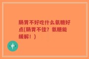 肠胃不好吃什么氨糖好点(肠胃不佳？氨糖能缓解！)
