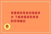 骨量素软骨素价格是多少 了解骨量素软骨素的市场售价