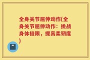 全身关节屈伸动作(全身关节屈伸动作：挑战身体极限，提高柔韧度)