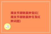 踝关节腱鞘囊肿变红(踝关节腱鞘囊肿引发红肿问题)
