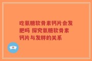 吃氨糖软骨素钙片会发肥吗 探究氨糖软骨素钙片与发胖的关系