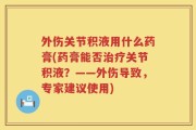 外伤关节积液用什么药膏(药膏能否治疗关节积液？——外伤导致，专家建议使用)