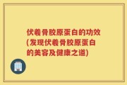 伏羲骨胶原蛋白的功效(发现伏羲骨胶原蛋白的美容及健康之道)