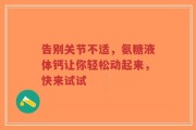 告别关节不适，氨糖液体钙让你轻松动起来，快来试试