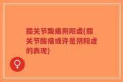 膝关节酸痛阴阳虚(膝关节酸痛或许是阴阳虚的表现)