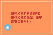 茶杯犬关节粉需要吗(茶杯犬关节保健：需不需要关节粉？)