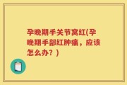 孕晚期手关节窝红(孕晚期手部红肿痛，应该怎么办？)
