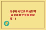狗子补充软骨素的好处(软骨素补充有哪些益处？)