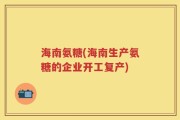 海南氨糖(海南生产氨糖的企业开工复产)