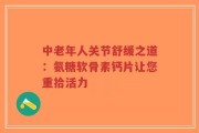 中老年人关节舒缓之道：氨糖软骨素钙片让您重拾活力