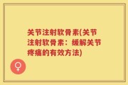 关节注射软骨素(关节注射软骨素：缓解关节疼痛的有效方法)