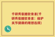 千研秀氨糖软骨素(千研秀氨糖软骨素：维护关节健康的理想选择)