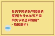每天不同的关节酸痛的原因(为什么每天不同的关节会感到酸痛？ - 原因解析)