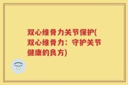 双心维骨力关节保护(双心维骨力：守护关节健康的良方)