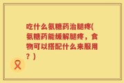 吃什么氨糖药治腿疼(氨糖药能缓解腿疼，食物可以搭配什么来服用？)