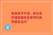 告别关节不适，桥北老药铺氨糖软骨素钙片助你重拾活力”