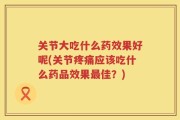 关节大吃什么药效果好呢(关节疼痛应该吃什么药品效果最佳？)