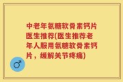 中老年氨糖软骨素钙片医生推荐(医生推荐老年人服用氨糖软骨素钙片，缓解关节疼痛)