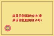 康晨倍健氨糖价格(康晨倍健氨糖价格公布)