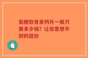 氨糖软骨素钙片一瓶只需多少钱？让你意想不到的低价