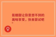 氨糖甜让你意想不到的美味享受，快来尝试吧”