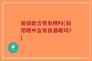 葡萄糖含有氨糖吗(葡萄糖中含有氨基糖吗？)