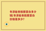 冬泽能骨胶原蛋白多少钱(冬泽能骨胶原蛋白价格是多少？