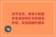 关节无忧，维骨力氨糖软骨素和钙片为你保驾护航，年轻态随时拥有