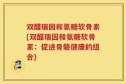 双醋瑞因和氨糖软骨素(双醋瑞因和氨糖软骨素：促进骨骼健康的组合)