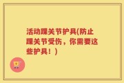 活动踝关节护具(防止踝关节受伤，你需要这些护具！)