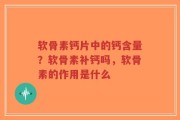 软骨素钙片中的钙含量？软骨素补钙吗，软骨素的作用是什么