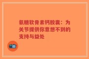 氨糖软骨素钙胶囊：为关节提供你意想不到的支持与益处