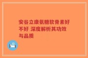 安谷立康氨糖软骨素好不好 深度解析其功效与品质